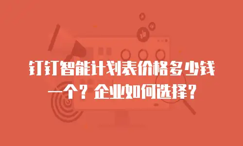 钉钉智能计划表价格多少钱一个？企业如何选择？