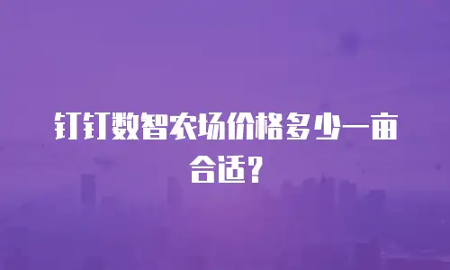 钉钉数智农场价格多少一亩合适？