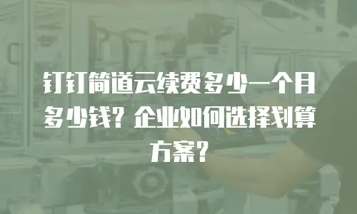 钉钉简道云续费多少一个月多少钱？企业如何选择划算方案？
