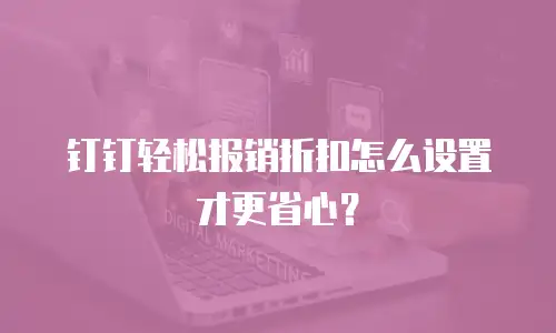 钉钉轻松报销折扣怎么设置才更省心？