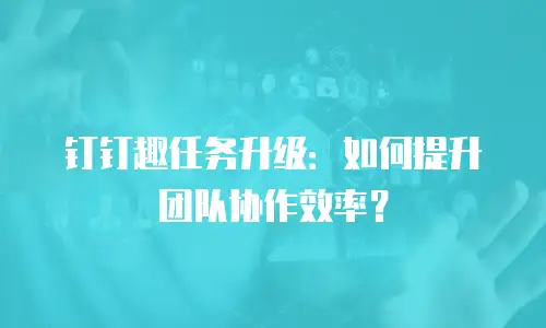 钉钉趣任务升级：如何提升团队协作效率？