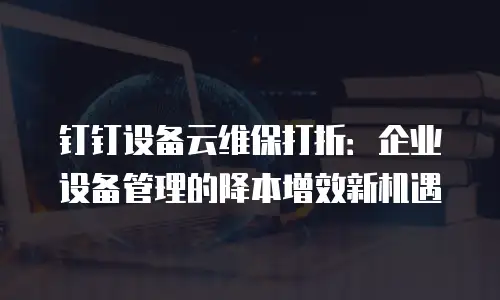 钉钉设备云维保打折：企业设备管理的降本增效新机遇