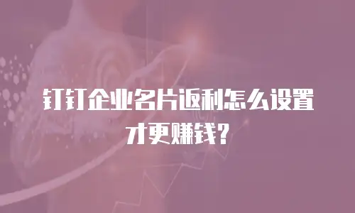 钉钉企业名片返利怎么设置才更赚钱？