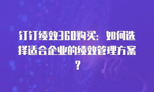 钉钉绩效360购买：如何选择适合企业的绩效管理方案？