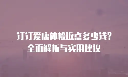 钉钉爱康体检返点多少钱？全面解析与实用建议