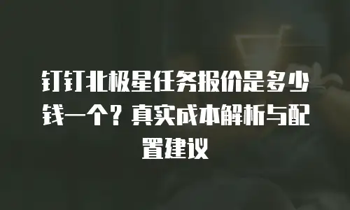 钉钉北极星任务报价是多少钱一个？真实成本解析与配置建议