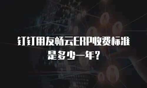 钉钉用友畅云ERP收费标准是多少一年？