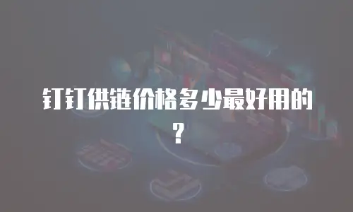 钉钉供链价格多少最好用的？