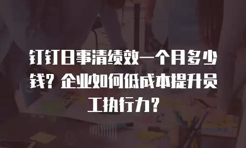 钉钉日事清绩效一个月多少钱？企业如何低成本提升员工执行力？