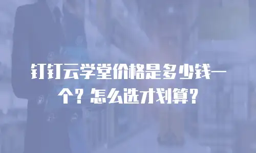 钉钉云学堂价格是多少钱一个？怎么选才划算？