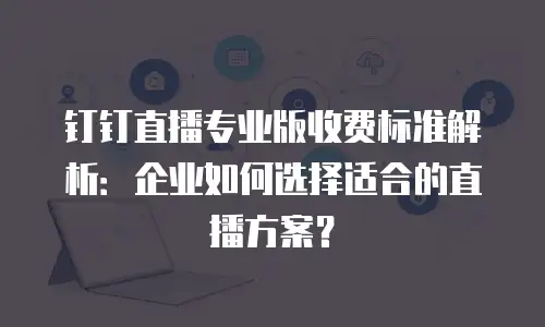 钉钉直播专业版收费标准解析：企业如何选择适合的直播方案？