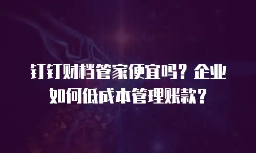 钉钉财档管家便宜吗？企业如何低成本管理账款？