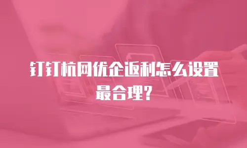 钉钉杭网优企返利怎么设置最合理？