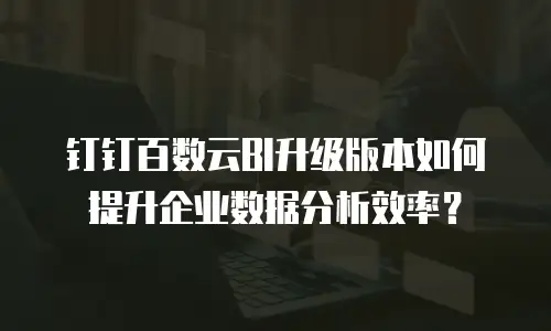 钉钉百数云BI升级版本如何提升企业数据分析效率？