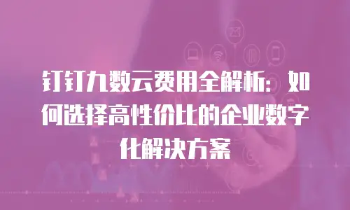 钉钉九数云费用全解析：如何选择高性价比的企业数字化解决方案