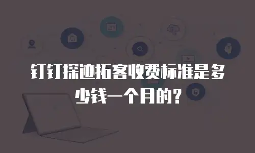 钉钉探迹拓客收费标准是多少钱一个月的？