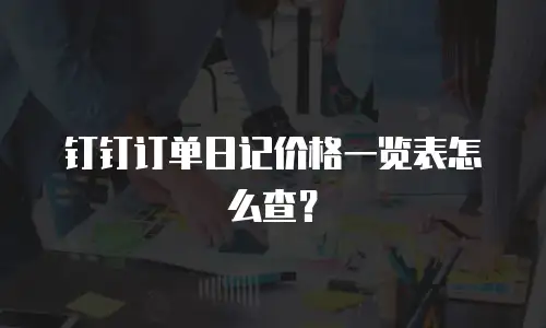 钉钉订单日记价格一览表怎么查？
