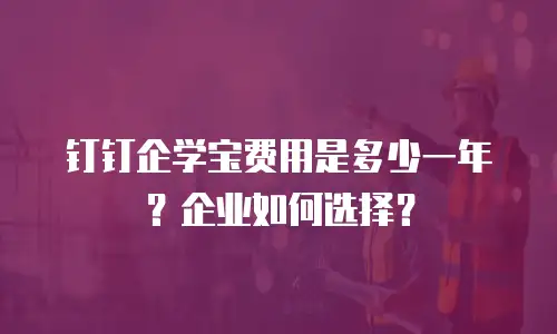 钉钉企学宝费用是多少一年？企业如何选择？