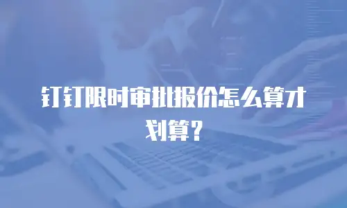 钉钉限时审批报价怎么算才划算？