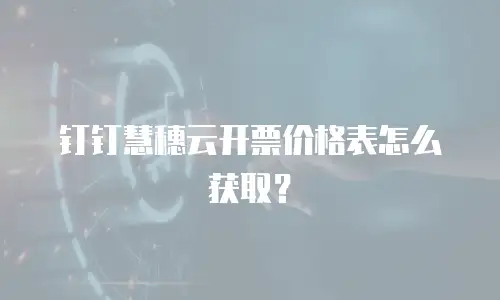 钉钉慧穗云开票价格表怎么获取？