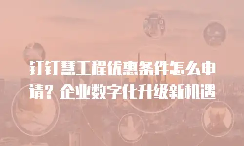 钉钉慧工程优惠条件怎么申请？企业数字化升级新机遇