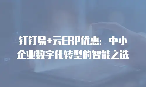 钉钉易+云ERP优惠：中小企业数字化转型的智能之选
