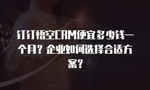 钉钉悟空CRM便宜多少钱一个月？企业如何选择合适方案？