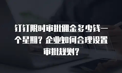 钉钉限时审批佣金多少钱一个星期？企业如何合理设置审批规则？