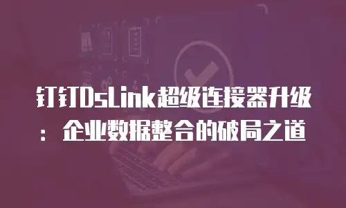 钉钉DsLink超级连接器升级：企业数据整合的破局之道