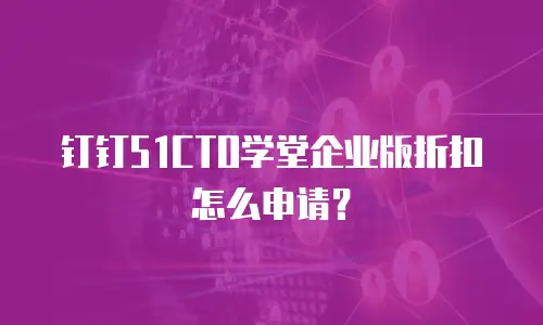 钉钉51CTO学堂企业版折扣怎么申请？