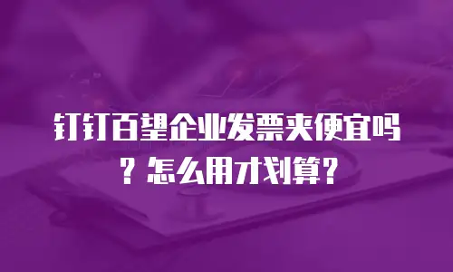 钉钉百望企业发票夹便宜吗？怎么用才划算？