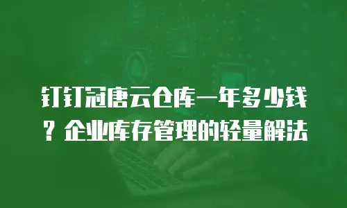 钉钉冠唐云仓库一年多少钱？企业库存管理的轻量解法