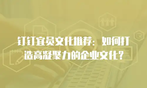 钉钉宜员文化推荐：如何打造高凝聚力的企业文化？