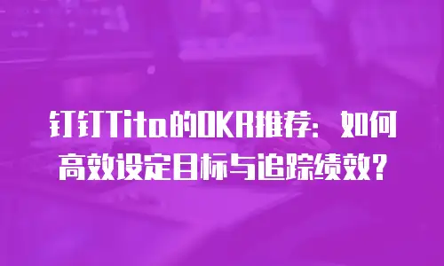 钉钉Tita的OKR推荐：如何高效设定目标与追踪绩效？