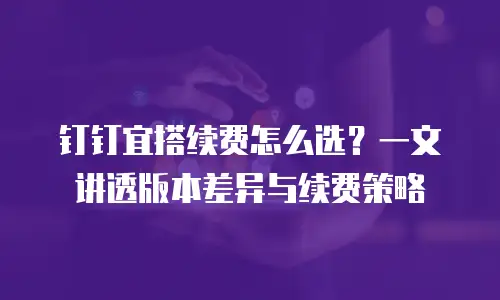 钉钉宜搭续费怎么选？一文讲透版本差异与续费策略