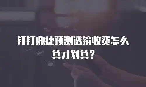 钉钉鼎捷预测透镜收费怎么算才划算？