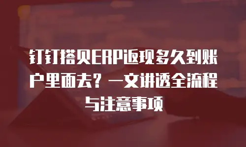 钉钉搭贝ERP返现多久到账户里面去？一文讲透全流程与注意事项