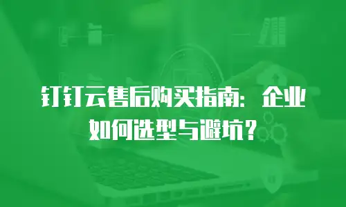 钉钉云售后购买指南：企业如何选型与避坑？