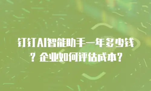 钉钉AI智能助手一年多少钱？企业如何评估成本？