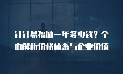 钉钉易福励一年多少钱？全面解析价格体系与企业价值