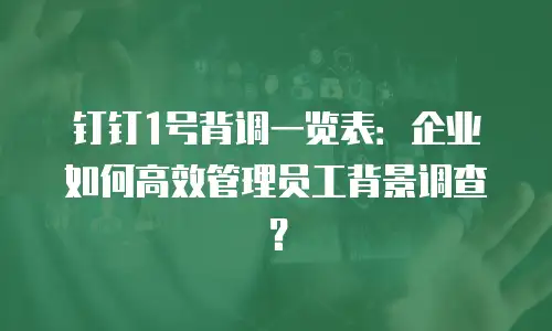 钉钉1号背调一览表：企业如何高效管理员工背景调查？