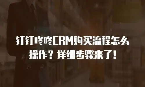钉钉咚咚CRM购买流程怎么操作？详细步骤来了！