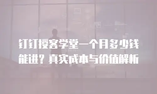 钉钉授客学堂一个月多少钱能进？真实成本与价值解析