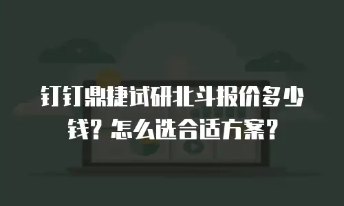 钉钉鼎捷试研北斗报价多少钱？怎么选合适方案？