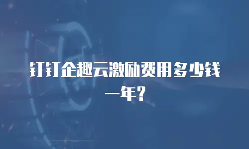 钉钉企趣云激励费用多少钱一年？