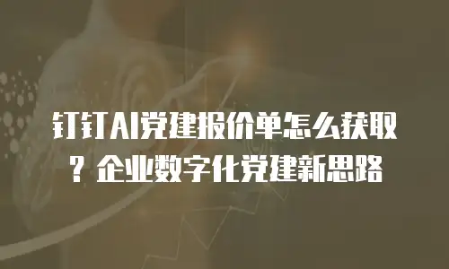 钉钉AI党建报价单怎么获取？企业数字化党建新思路