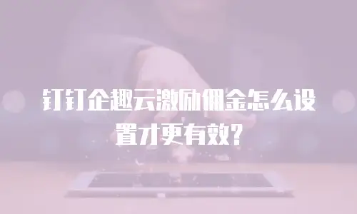 钉钉企趣云激励佣金怎么设置才更有效？