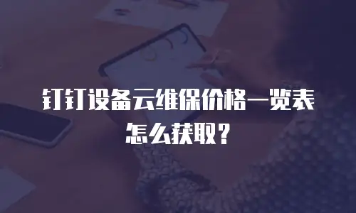 钉钉设备云维保价格一览表怎么获取？