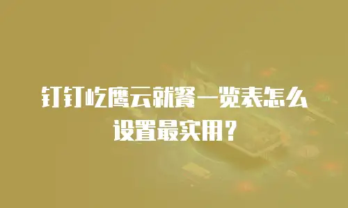 钉钉屹鹰云就餐一览表怎么设置最实用？