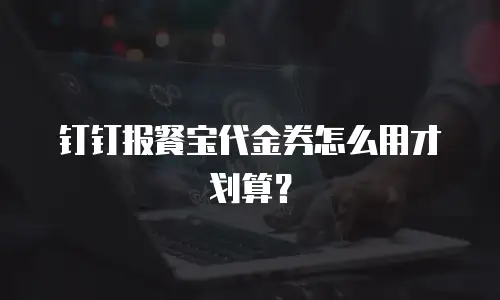 钉钉报餐宝代金券怎么用才划算？